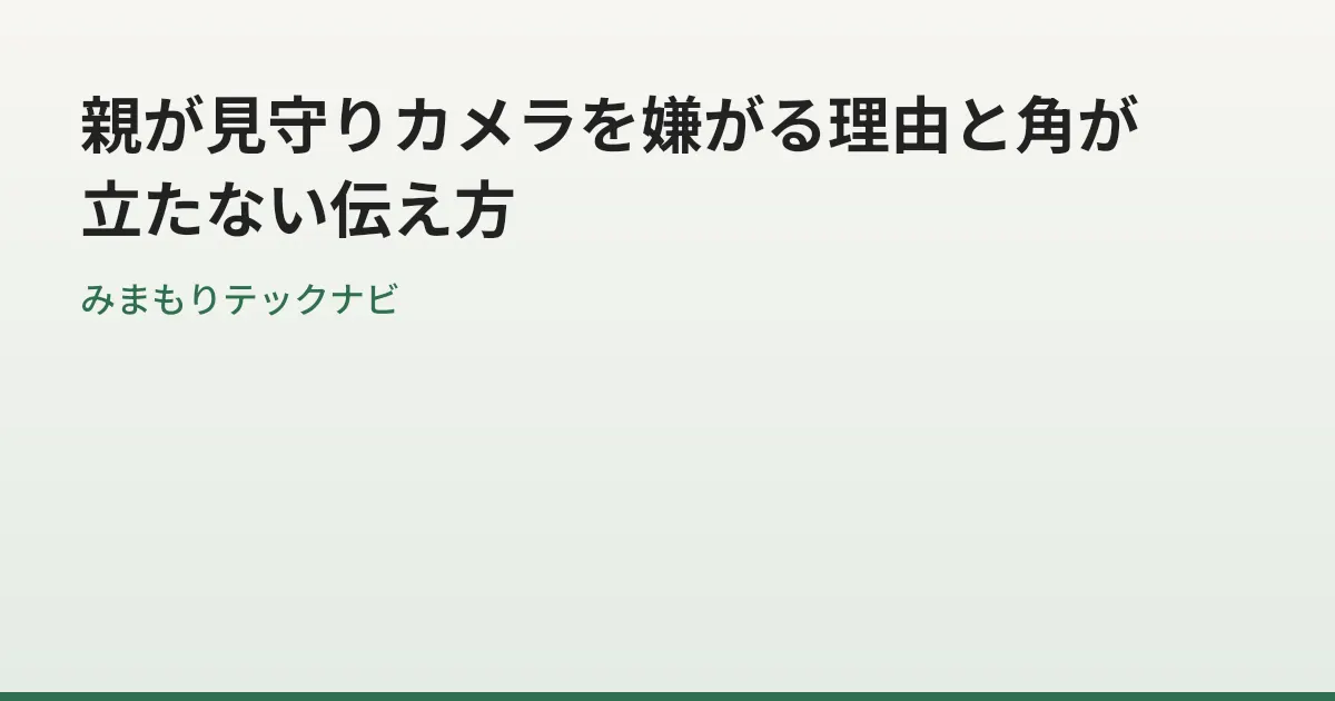 親が見守りカメラを嫌がる理由と角が立たない伝え方